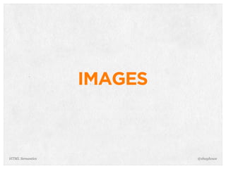 IMAGES
@shayhoweHTML Semantics
 