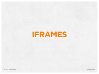 IFRAMES
@shayhoweHTML Semantics
 