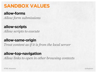 SANDBOX VALUES
allow-forms
Allow form submissions
allow-scripts
Allow scripts to execute
allow-same-origin
Treat content as if it is from the local server
allow-top-navigation
Allow links to open in other browsing contexts
@shayhoweHTML Semantics
 