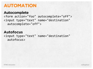 AUTOMATION
Autocomplete
<form  action="foo"  autocomplete="off">
<input  type="text"  name="destination"  
    autocomplete="off">
Autofocus
<input  type="text"  name="destination"  
    autofocus>
@shayhoweHTML Semantics
 