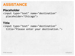 ASSISTANCE
Placeholder
<input  type="text"  name="destination"  
    placeholder="Chicago">
Title
<input  type="text"  name="destination"  
    title="Please  enter  your  destination.">
@shayhoweHTML Semantics
 