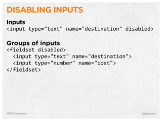 DISABLING INPUTS
Inputs
<input  type="text"  name="destination"  disabled>
Groups of inputs
<fieldset  disabled>
    <input  type="text"  name="destination">
    <input  type="number"  name="cost">
</fieldset>
@shayhoweHTML Semantics
 