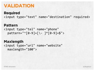 VALIDATION
Required
<input  type="text"  name="destination"  required>
Pattern
<input  type="tel"  name="phone"
    pattern="^[0-­‐9]+[-­‐  ]*[0-­‐9]+$">
Maxlength
<input  type="url"  name="website"
    maxlength="100">
@shayhoweHTML Semantics
 