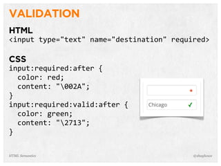VALIDATION
HTML
<input  type="text"  name="destination"  required>
CSS
input:required:after  {
    color:  red;
    content:  "002A";
}
input:required:valid:after  {
    color:  green;
    content:  "2713";
}
@shayhoweHTML Semantics
 