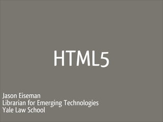 HTML5
Jason Eiseman
Librarian for Emerging Technologies
Yale Law School
 