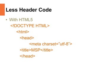 Less Header Code
• With HTML5
<!DOCTYPE HTML>
<html>
<head>
<meta charset=”utf-8”>
<title>MSP</title>
</head>
 