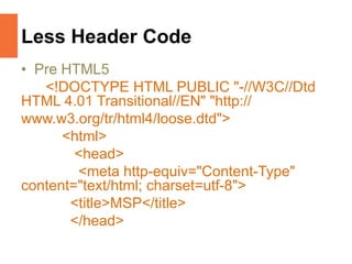 Less Header Code
• Pre HTML5
<!DOCTYPE HTML PUBLIC "-//W3C//Dtd
HTML 4.01 Transitional//EN" "http://
www.w3.org/tr/html4/loose.dtd">
<html>
<head>
<meta http-equiv="Content-Type"
content="text/html; charset=utf-8">
<title>MSP</title>
</head>
 