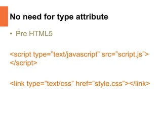No need for type attribute
• Pre HTML5
<script type=”text/javascript” src=”script.js”>
</script>
<link type=”text/css” href=”style.css”></link>
 