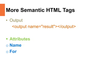 More Semantic HTML Tags
• Output
<output name="result"></output>
 Attributes
o Name
o For
 