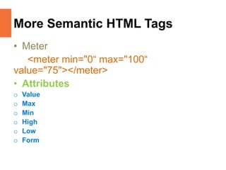 More Semantic HTML Tags
• Meter
<meter min="0“ max="100“
value="75"></meter>
• Attributes
o Value
o Max
o Min
o High
o Low
o Form
 