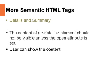 More Semantic HTML Tags
• Details and Summary
 The content of a <details> element should
not be visible unless the open attribute is
set.
 User can show the content
 