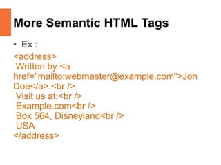 More Semantic HTML Tags
• Ex :
<address>
Written by <a
href="mailto:webmaster@example.com">Jon
Doe</a>.<br />
Visit us at:<br />
Example.com<br />
Box 564, Disneyland<br />
USA
</address>
 