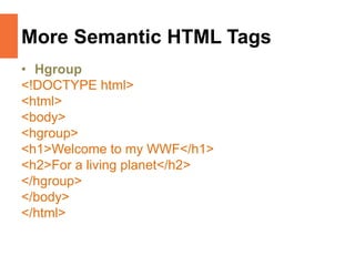 More Semantic HTML Tags
• Hgroup
<!DOCTYPE html>
<html>
<body>
<hgroup>
<h1>Welcome to my WWF</h1>
<h2>For a living planet</h2>
</hgroup>
</body>
</html>
 