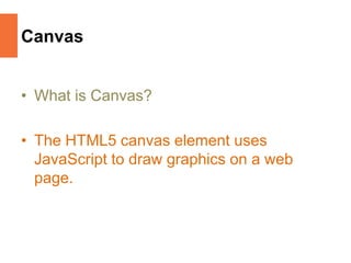 Canvas
• What is Canvas?
• The HTML5 canvas element uses
JavaScript to draw graphics on a web
page.
 