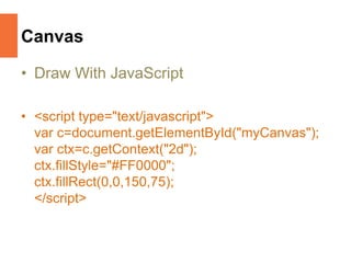 Canvas
• Draw With JavaScript
• <script type="text/javascript">
var c=document.getElementById("myCanvas");
var ctx=c.getContext("2d");
ctx.fillStyle="#FF0000";
ctx.fillRect(0,0,150,75);
</script>
 
