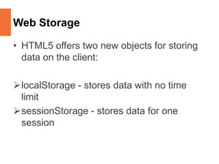 Web Storage
• HTML5 offers two new objects for storing
data on the client:
localStorage - stores data with no time
limit
sessionStorage - stores data for one
session
 
