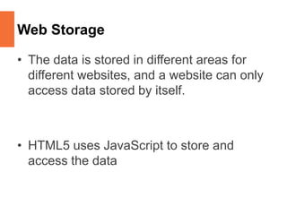 Web Storage
• The data is stored in different areas for
different websites, and a website can only
access data stored by itself.
• HTML5 uses JavaScript to store and
access the data
 