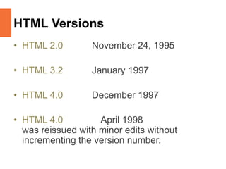 HTML Versions
• HTML 2.0 November 24, 1995
• HTML 3.2 January 1997
• HTML 4.0 December 1997
• HTML 4.0 April 1998
was reissued with minor edits without
incrementing the version number.
 