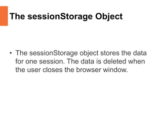 The sessionStorage Object
• The sessionStorage object stores the data
for one session. The data is deleted when
the user closes the browser window.
 