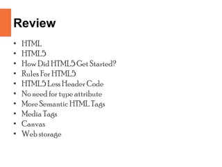 Review
• HTML
• HTML5
• How Did HTML5 Get Started?
• RulesFor HTML5
• HTML5 Less Header Code
• No need for type attribute
• More Semantic HTML Tags
• Media Tags
• Canvas
• Web storage
 