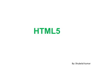 HTML5
By: Shubelal kumar
 