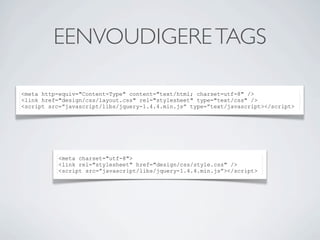 EENVOUDIGERE TAGS

<meta http-equiv="Content-Type" content="text/html; charset=utf-8" />
<link href="design/css/layout.css" rel="stylesheet" type="text/css" />
<script src=”javascript/libs/jquery-1.4.4.min.js” type=”text/javascript></script>




           <meta charset="utf-8">
           <link rel="stylesheet" href="design/css/style.css" />
           <script src=”javascript/libs/jquery-1.4.4.min.js”></script>
 