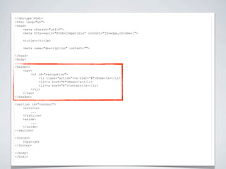 <!doctype html>


                          NIEUWE TAGS
<html lang="en">
<head>
    <meta charset="utf-8">
    <meta http-equiv="X-UA-Compatible" content="IE=edge,chrome=1">

    <title></title>

    <meta name="description" content="">

</head>
<body>

<header>
    <nav>
         <ul id="navigation">
             <li class="active"><a href="#">Home</a></li>
             <li><a href="#">News</a></li>
             <li><a href="#">Contact</a></li>
         </ul>
    </nav>
</header>

<section id="content">
    <article>
         ...
    </article>
    <aside>
         ...
    </aside>
</section>

<footer>
    Copyright
</footer>

</body>
</html>
 