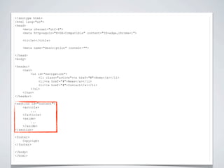 <!doctype html>


                          NIEUWE TAGS
<html lang="en">
<head>
    <meta charset="utf-8">
    <meta http-equiv="X-UA-Compatible" content="IE=edge,chrome=1">

    <title></title>

    <meta name="description" content="">

</head>
<body>

<header>
    <nav>
         <ul id="navigation">
             <li class="active"><a href="#">Home</a></li>
             <li><a href="#">News</a></li>
             <li><a href="#">Contact</a></li>
         </ul>
    </nav>
</header>

<section id="content">
    <article>
         ...
    </article>
    <aside>
         ...
    </aside>
</section>

<footer>
    Copyright
</footer>

</body>
</html>
 