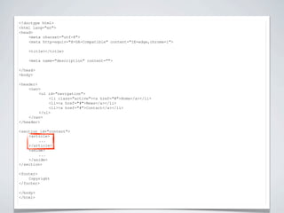 <!doctype html>


                          NIEUWE TAGS
<html lang="en">
<head>
    <meta charset="utf-8">
    <meta http-equiv="X-UA-Compatible" content="IE=edge,chrome=1">

    <title></title>

    <meta name="description" content="">

</head>
<body>

<header>
    <nav>
         <ul id="navigation">
             <li class="active"><a href="#">Home</a></li>
             <li><a href="#">News</a></li>
             <li><a href="#">Contact</a></li>
         </ul>
    </nav>
</header>

<section id="content">
    <article>
         ...
    </article>
    <aside>
         ...
    </aside>
</section>

<footer>
    Copyright
</footer>

</body>
</html>
 