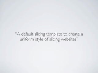 “A default slicing template to create a
  uniform style of slicing websites”
 