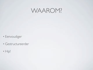 WAAROM?


• Eenvoudiger

• Gestructureerder

• Hip!
 