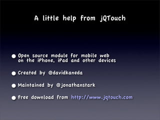A little help from jQTouch




• Open source module for mobile devices
  on the iPhone, iPad and other
                                web


• Created by @davidkaneda
• Maintained by @jonathanstark
• Free download from http://www.jqtouch.com
 