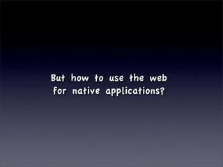 But how to use the web
for native applications?
 