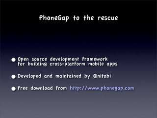 PhoneGap to the rescue




• Openbuilding cross-platform mobile apps
  for
       source development framework


• Developed and maintained by @nitobi
• Free download from http://www.phonegap.com
 