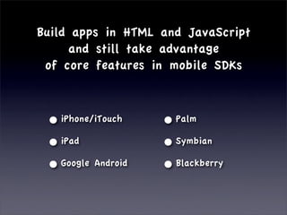 Build apps in HTML and JavaScript
     and still take advantage
 of core features in mobile SDKs



 • iPhone/iTouch    • Palm
 • iPad             • Symbian
 • Google Android   • Blackberry
 