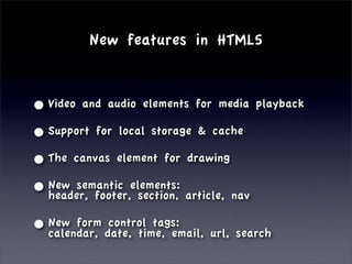 New features in HTML5


• Video and audio elements for media playback
• Support for local storage & cache
• The canvas element for drawing
• New semantic elements: article, nav
  header, footer, section,

• New form date, time, email,
  calendar,
            control tags:
                                url, search
 