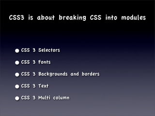 CSS3 is about breaking CSS into modules



 • CSS   3 Selectors

 • CSS   3 Fonts

 • CSS   3 Backgrounds and borders

 • CSS   3 Text

 • CSS   3 Multi column
 