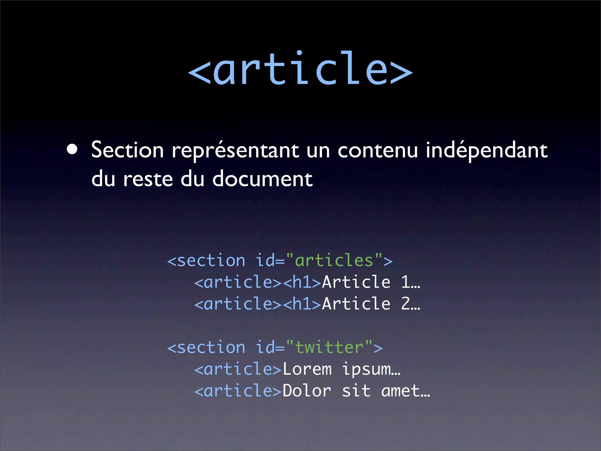 <article>
• Section représentant un contenu indépendant
  du reste du document


         <section id="articles">
         	 <article><h1>Article 1…
         	 <article><h1>Article 2…

         <section id="twitter">
         	 <article>Lorem ipsum…
         	 <article>Dolor sit amet…
 