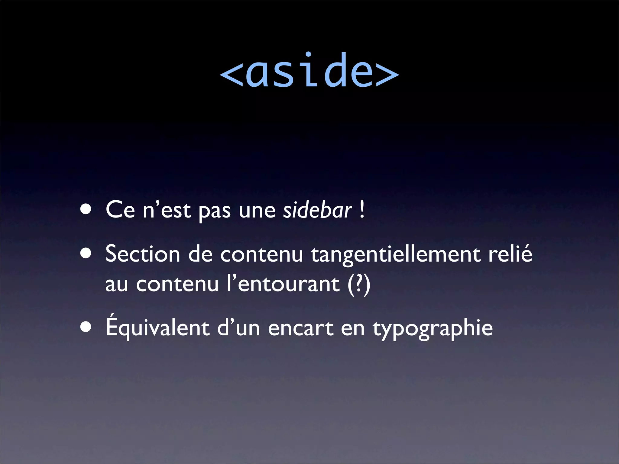 <aside>


• Ce n’est pas une sidebar !
• Section de contenu tangentiellement relié
  au contenu l’entourant (?)
• Équivalent d’un encart en typographie
 
