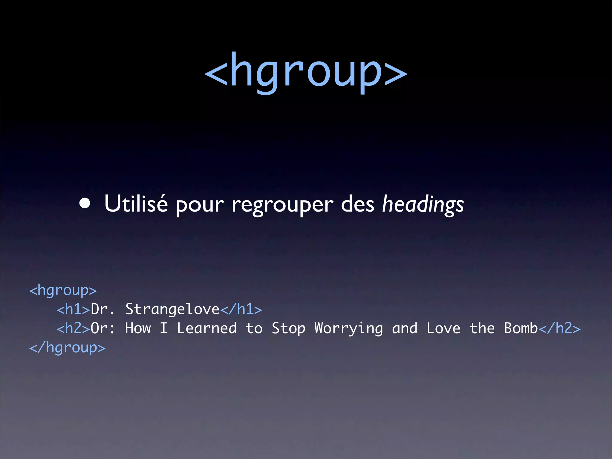 <hgroup>


     • Utilisé pour regrouper des headings
<hgroup>
	 <h1>Dr. Strangelove</h1>
	 <h2>Or: How I Learned to Stop Worrying and Love the Bomb</h2>
</hgroup>
 