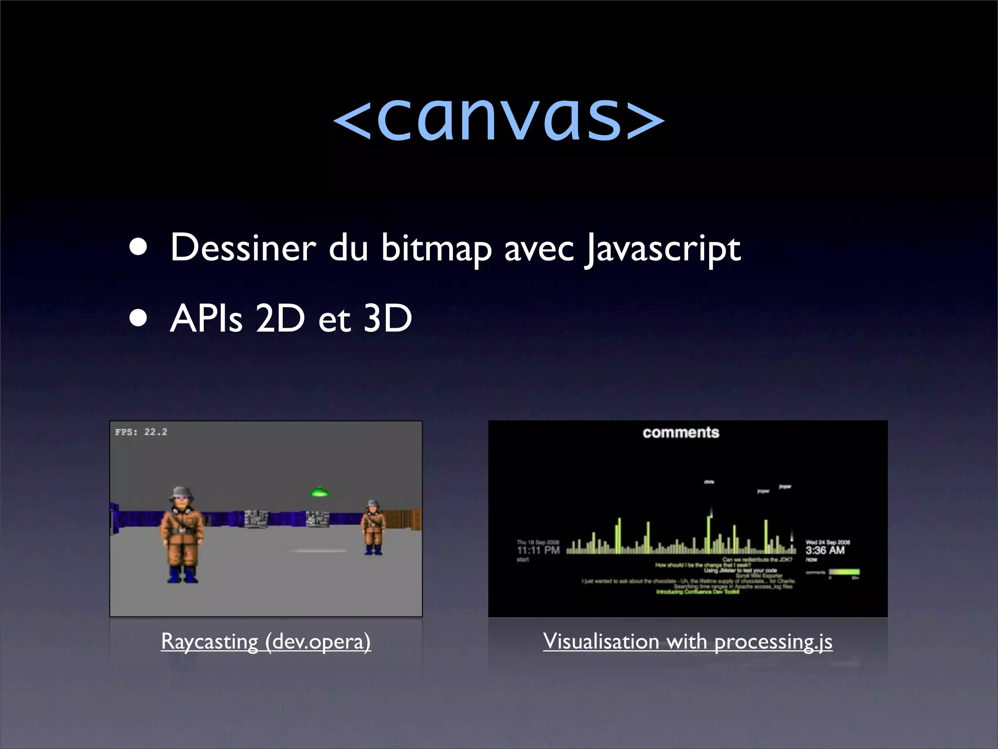<canvas>
• Dessiner du bitmap avec Javascript
• APIs 2D et 3D



  Raycasting (dev.opera)   Visualisation with processing.js
 