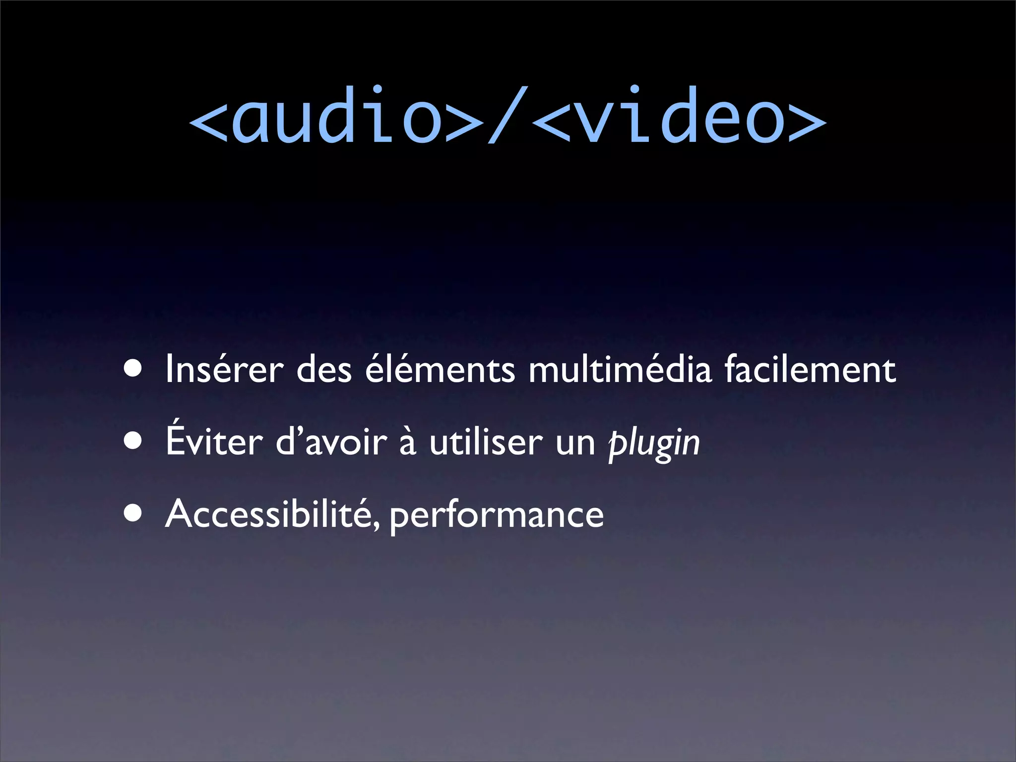 <audio>/<video>


• Insérer des éléments multimédia facilement
• Éviter d’avoir à utiliser un plugin
• Accessibilité, performance
 