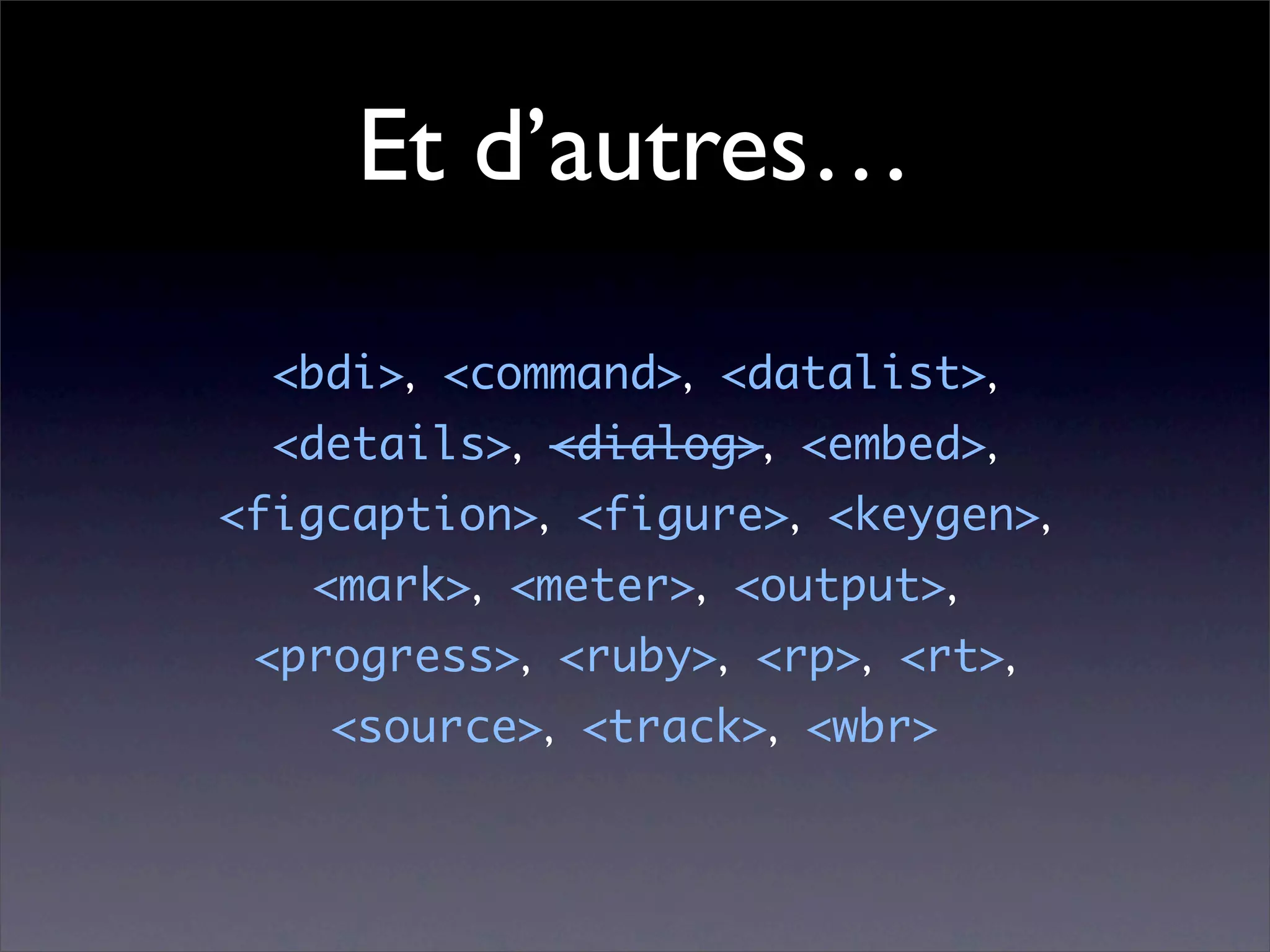 Et d’autres…

  <bdi>, <command>, <datalist>,
  <details>, <dialog>, <embed>,
<figcaption>, <figure>, <keygen>,
   <mark>, <meter>, <output>,
 <progress>, <ruby>, <rp>, <rt>,
    <source>, <track>, <wbr>
 
