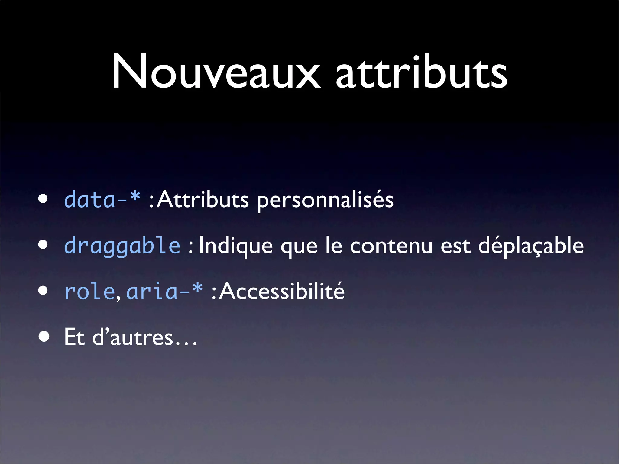 Nouveaux attributs

•   data-* : Attributs personnalisés

•   draggable : Indique que le contenu est déplaçable

•   role, aria-* : Accessibilité

• Et d’autres…
 