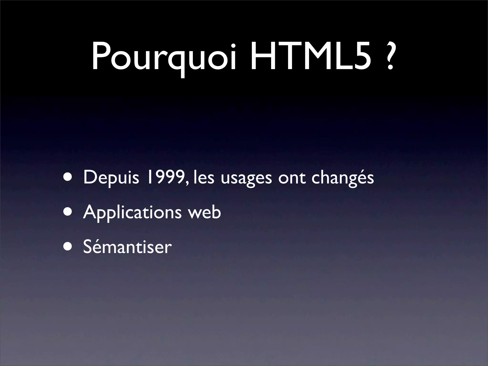 Pourquoi HTML5 ?

• Depuis 1999, les usages ont changés
• Applications web
• Sémantiser
 