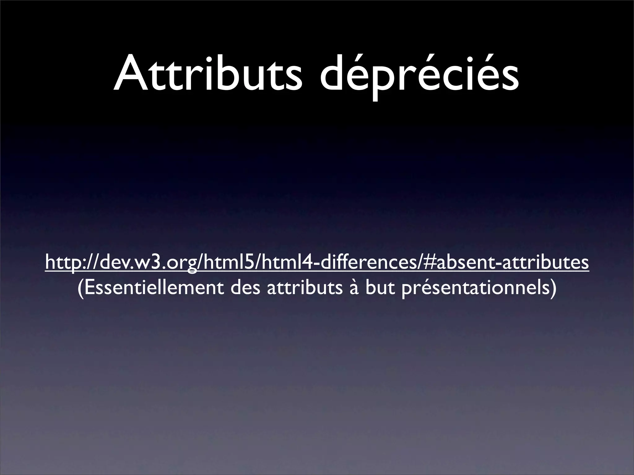 Attributs dépréciés


http://dev.w3.org/html5/html4-differences/#absent-attributes
    (Essentiellement des attributs à but présentationnels)
 