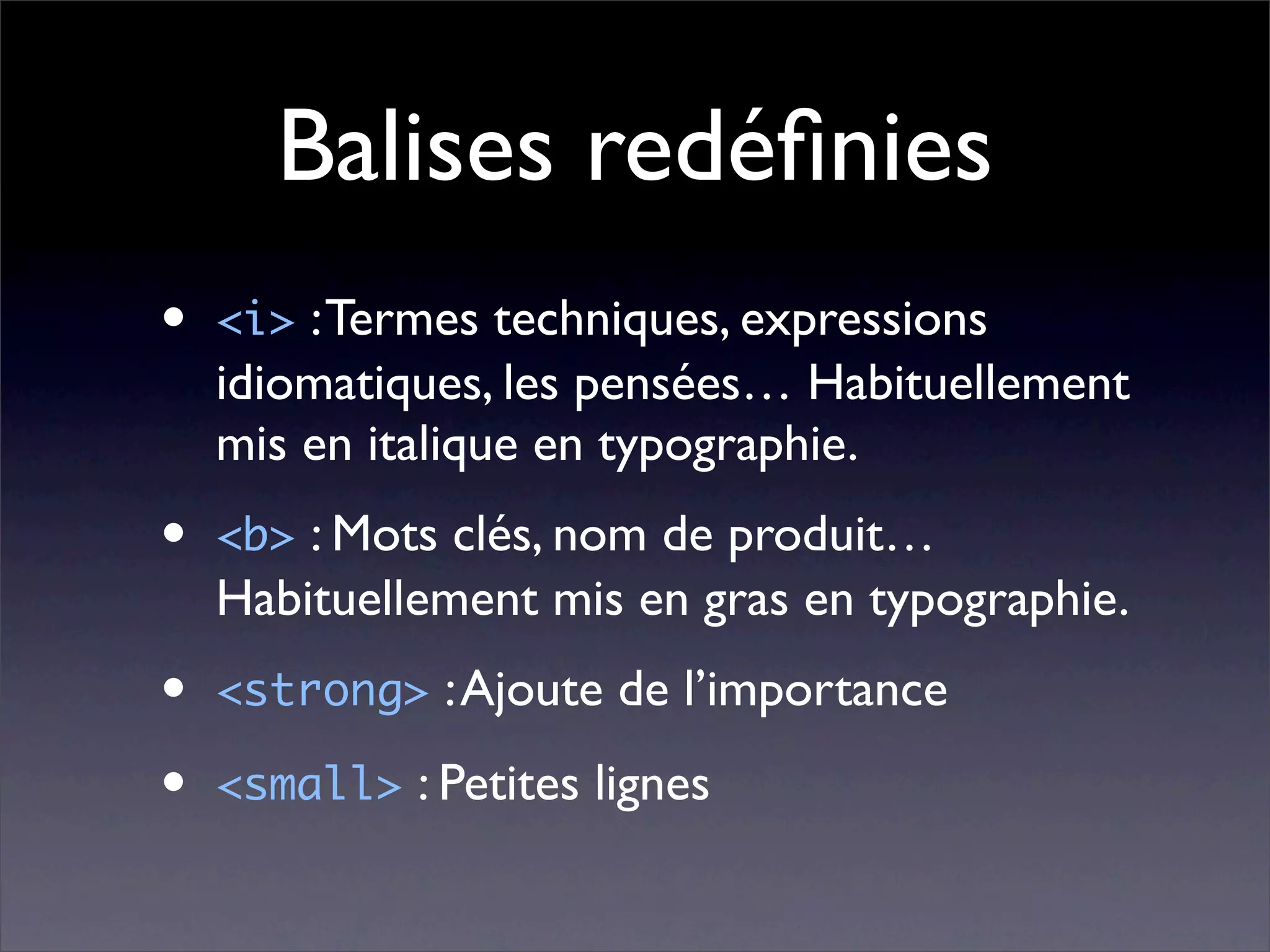 Balises redéﬁnies
•   <i> : Termes techniques, expressions
    idiomatiques, les pensées… Habituellement
    mis en italique en typographie.
•   <b> : Mots clés, nom de produit…
    Habituellement mis en gras en typographie.
•   <strong> : Ajoute de l’importance

•   <small> : Petites lignes
 