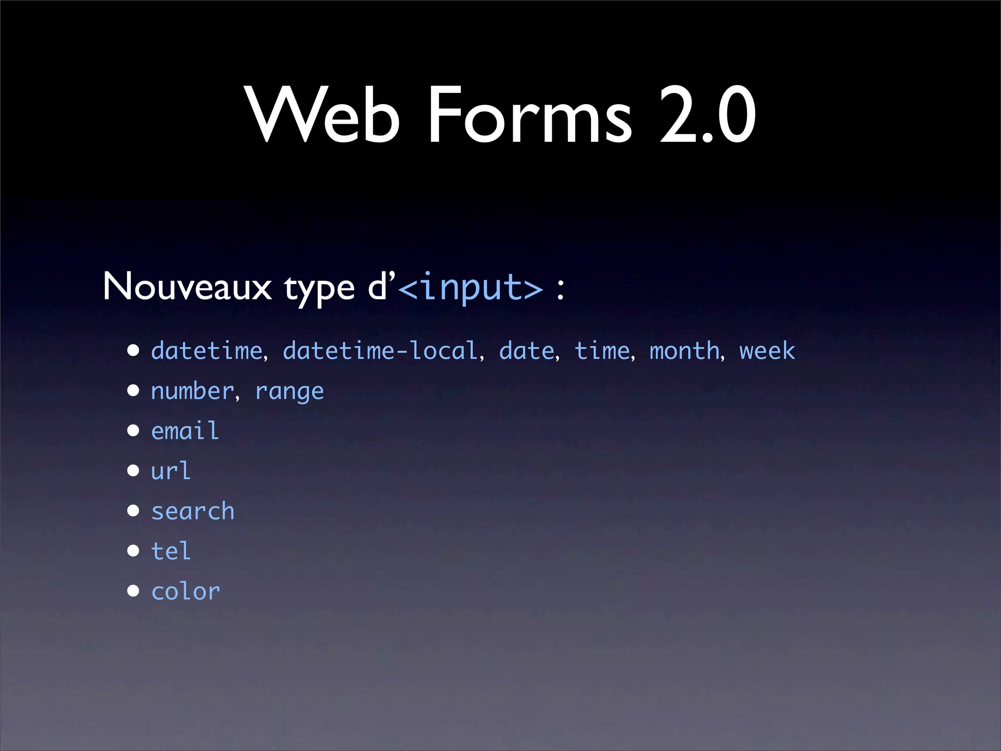 Web Forms 2.0
Nouveaux type d’<input> :
 • datetime, datetime-local, date, time, month, week
 • number, range
 • email
 • url
 • search
 • tel
 • color
 