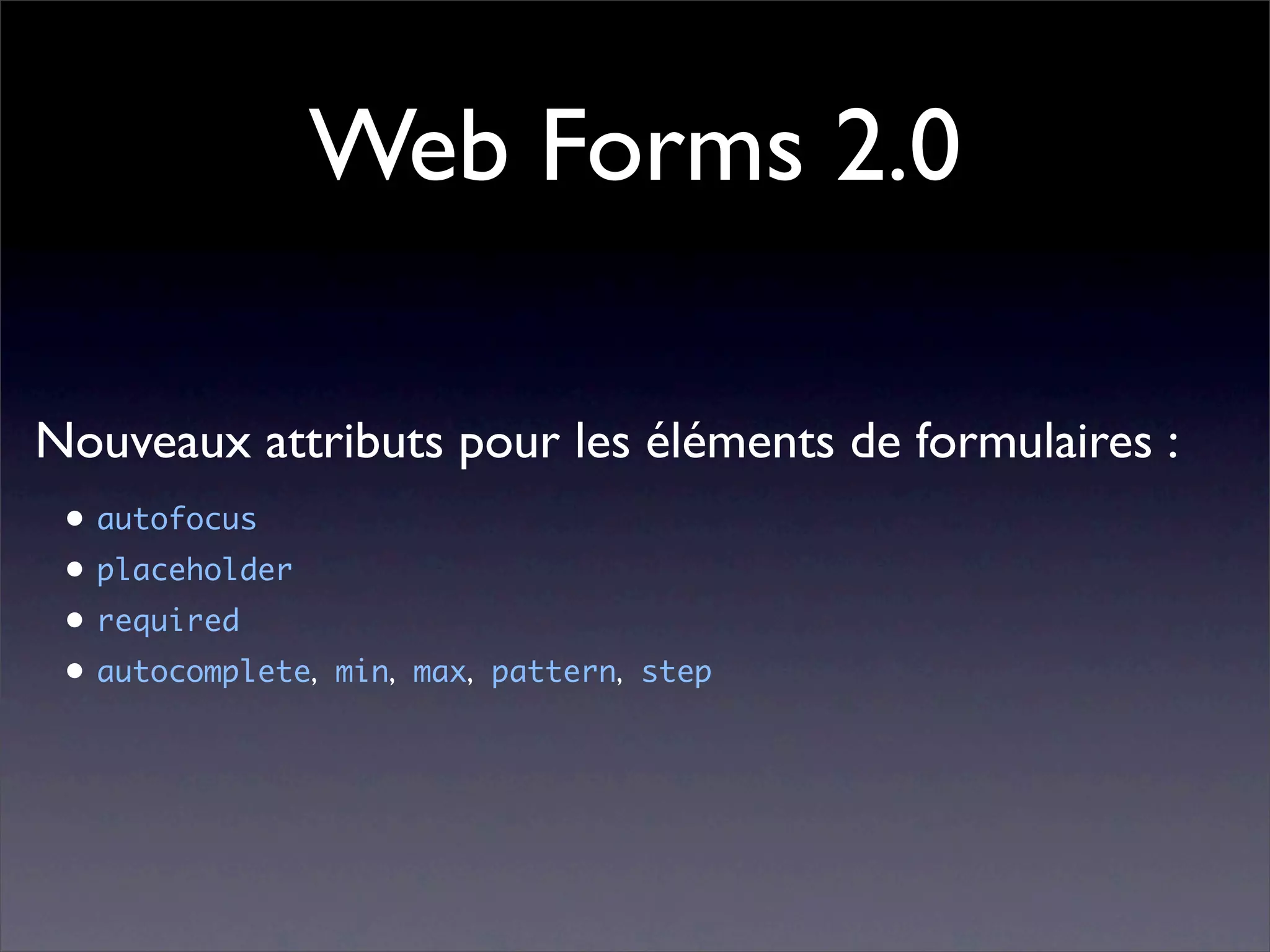 Web Forms 2.0

Nouveaux attributs pour les éléments de formulaires :
 • autofocus
 • placeholder
 • required
 • autocomplete, min, max, pattern, step
 