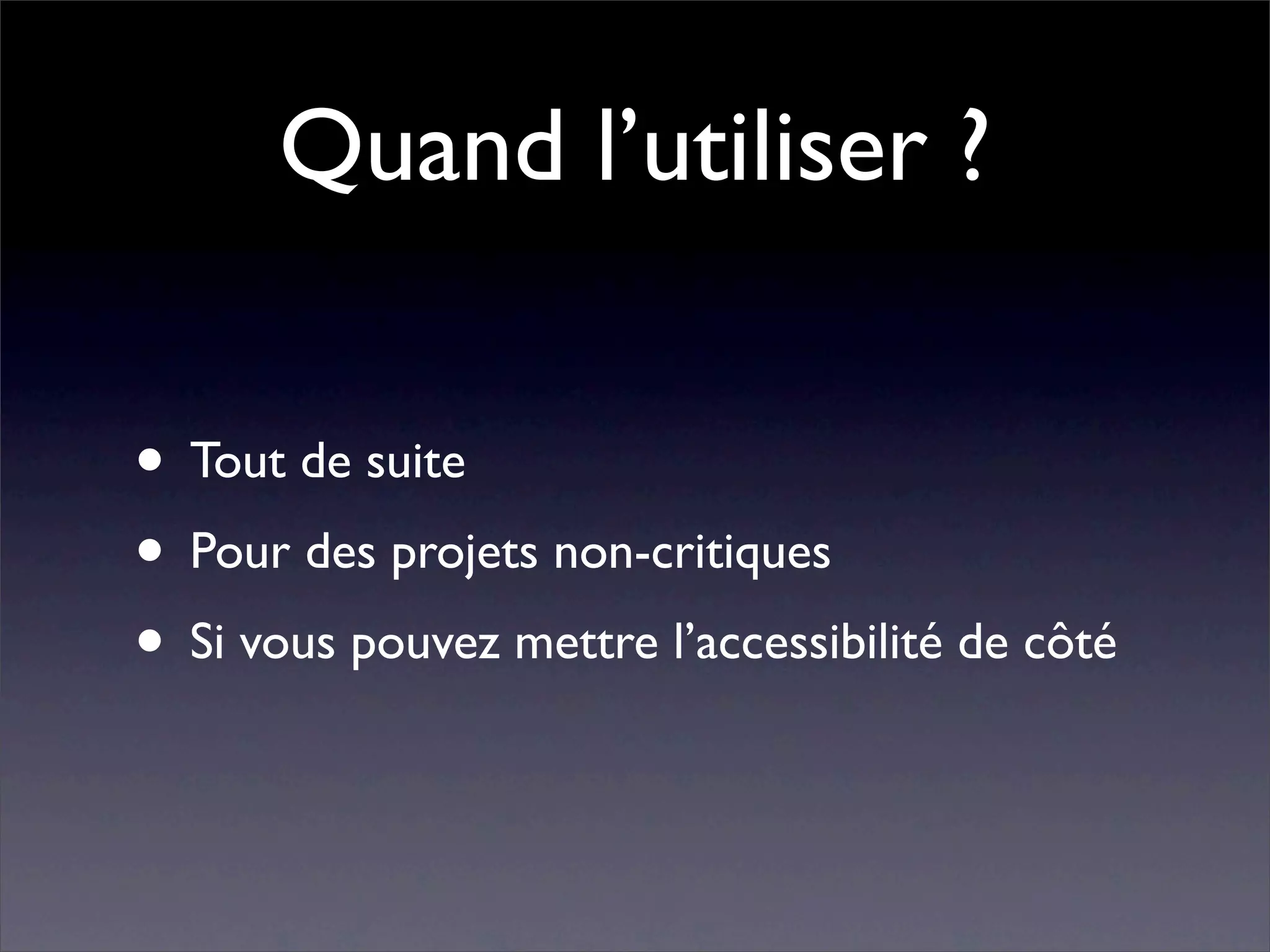 Quand l’utiliser ?

• Tout de suite
• Pour des projets non-critiques
• Si vous pouvez mettre l’accessibilité de côté
 